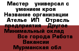 Мастер - универсал с умением кроя › Название организации ­ Ателье, ИП › Отрасль предприятия ­ Другое › Минимальный оклад ­ 60 000 - Все города Работа » Вакансии   . Мурманская обл.,Апатиты г.